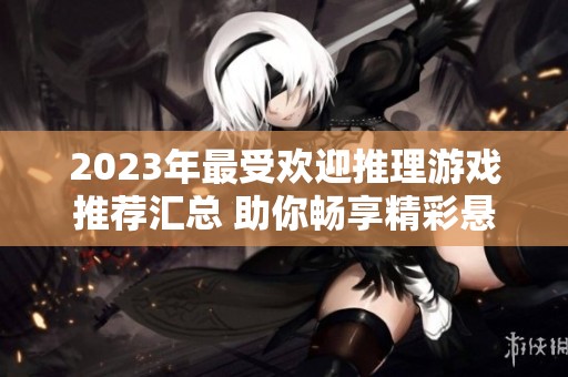 2023年最受欢迎推理游戏推荐汇总 助你畅享精彩悬疑体验