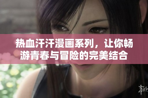 热血汗汗漫画系列，让你畅游青春与冒险的完美结合