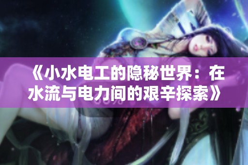 《小水电工的隐秘世界：在水流与电力间的艰辛探索》