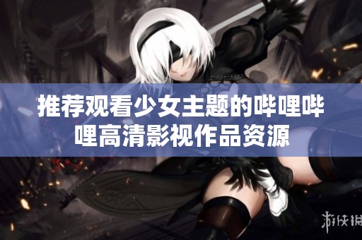 推荐观看少女主题的哔哩哔哩高清影视作品资源