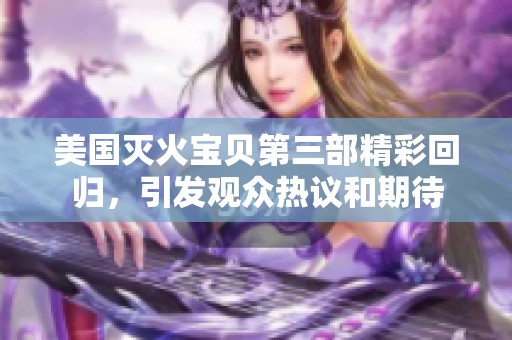 美国灭火宝贝第三部精彩回归，引发观众热议和期待