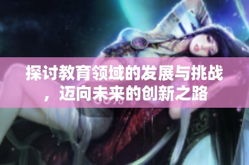 探讨教育领域的发展与挑战，迈向未来的创新之路