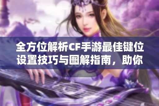 全方位解析CF手游最佳键位设置技巧与图解指南，助你轻松掌握游戏操作