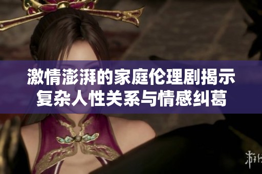 激情澎湃的家庭伦理剧揭示复杂人性关系与情感纠葛