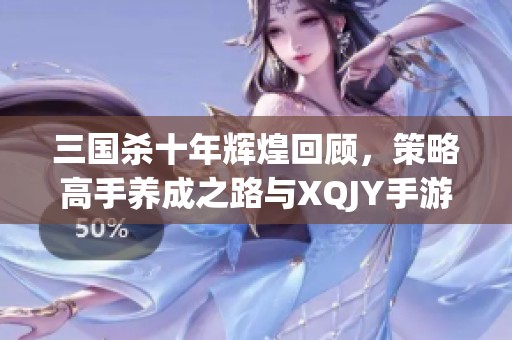 三国杀十年辉煌回顾，策略高手养成之路与XQJY手游的完美结合