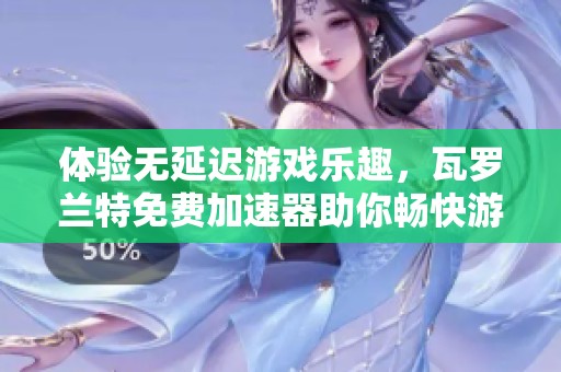 体验无延迟游戏乐趣，瓦罗兰特免费加速器助你畅快游戏世界！