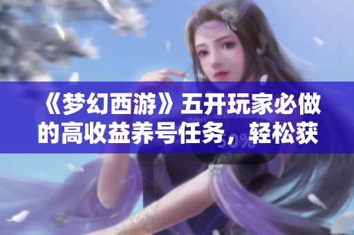 《梦幻西游》五开玩家必做的高收益养号任务，轻松获取丰厚利润攻略分享
