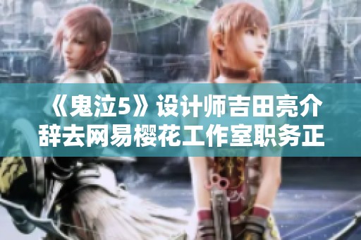《鬼泣5》设计师吉田亮介辞去网易樱花工作室职务正式加盟SE新创意团队