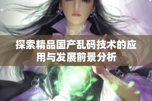 探索精品国产乱码技术的应用与发展前景分析