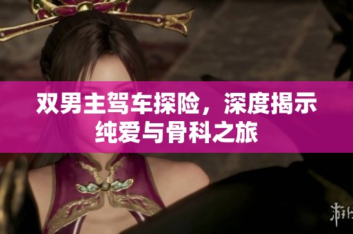 双男主驾车探险，深度揭示纯爱与骨科之旅