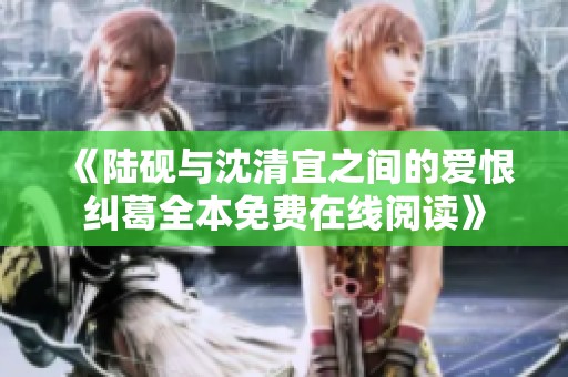 《陆砚与沈清宜之间的爱恨纠葛全本免费在线阅读》