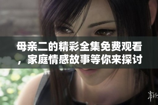 母亲二的精彩全集免费观看，家庭情感故事等你来探讨
