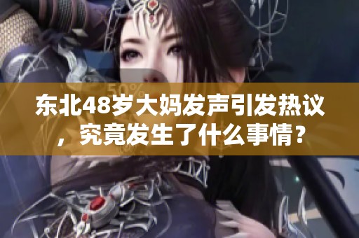 东北48岁大妈发声引发热议，究竟发生了什么事情？