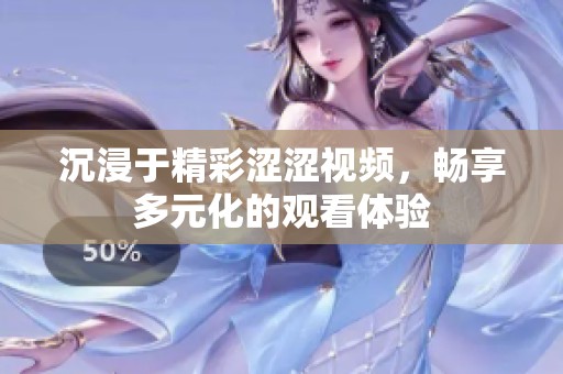 沉浸于精彩涩涩视频，畅享多元化的观看体验