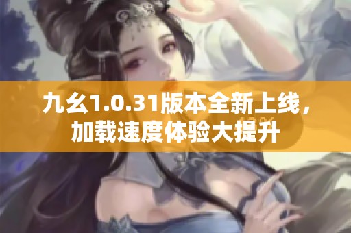 九幺1.0.31版本全新上线，加载速度体验大提升