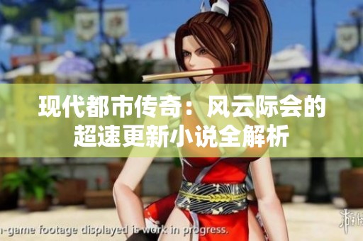 现代都市传奇：风云际会的超速更新小说全解析