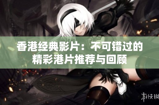 香港经典影片：不可错过的精彩港片推荐与回顾