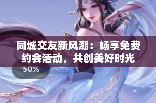 同城交友新风潮：畅享免费约会活动，共创美好时光