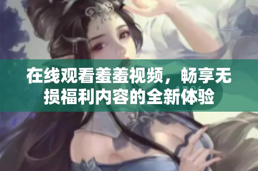 在线观看羞羞视频，畅享无损福利内容的全新体验