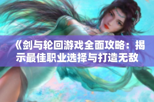 《剑与轮回游戏全面攻略：揭示最佳职业选择与打造无敌战斗阵容的秘诀》