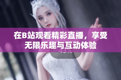 在B站观看精彩直播，享受无限乐趣与互动体验