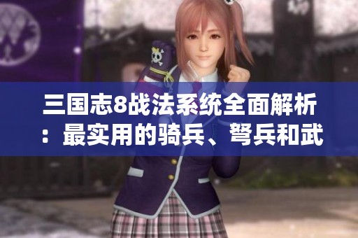 三国志8战法系统全面解析：最实用的骑兵、弩兵和武将战法推荐