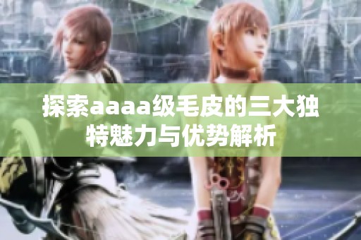 探索aaaa级毛皮的三大独特魅力与优势解析