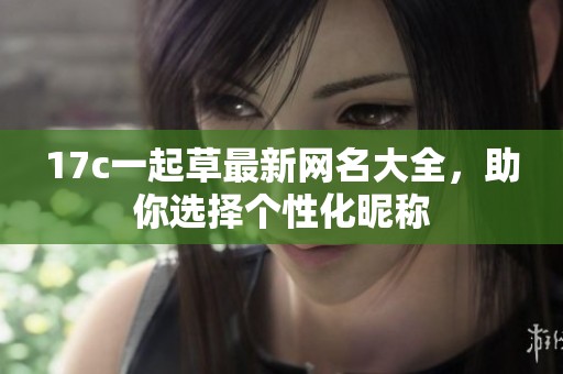 17c一起草最新网名大全，助你选择个性化昵称