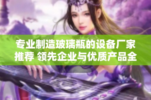 专业制造玻璃瓶的设备厂家推荐 领先企业与优质产品全解析