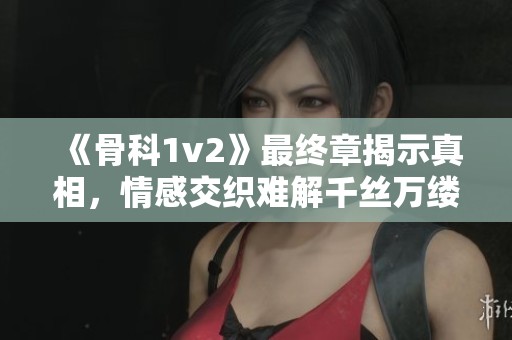 《骨科1v2》最终章揭示真相，情感交织难解千丝万缕