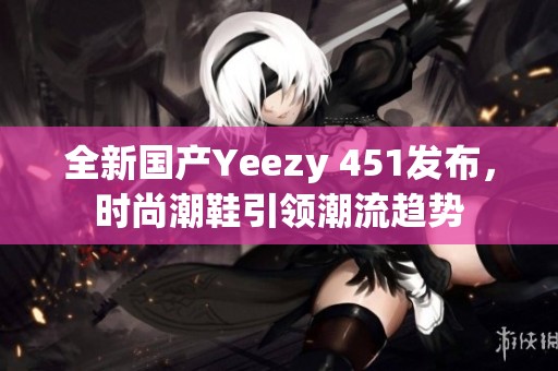 全新国产Yeezy 451发布，时尚潮鞋引领潮流趋势
