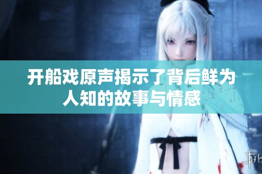 开船戏原声揭示了背后鲜为人知的故事与情感