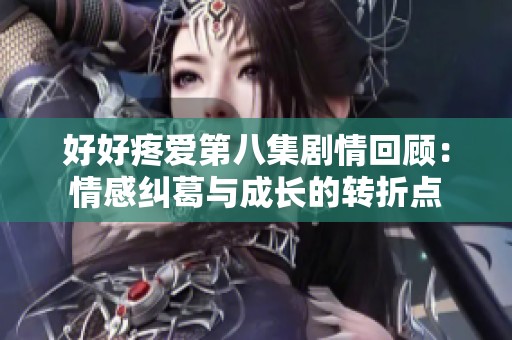 好好疼爱第八集剧情回顾：情感纠葛与成长的转折点