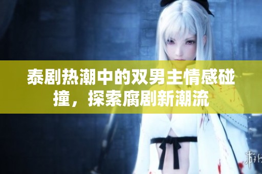 泰剧热潮中的双男主情感碰撞，探索腐剧新潮流