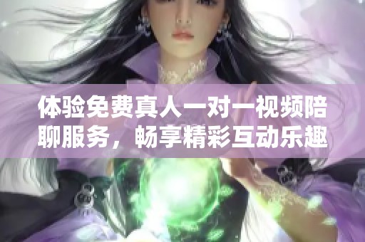 体验免费真人一对一视频陪聊服务，畅享精彩互动乐趣