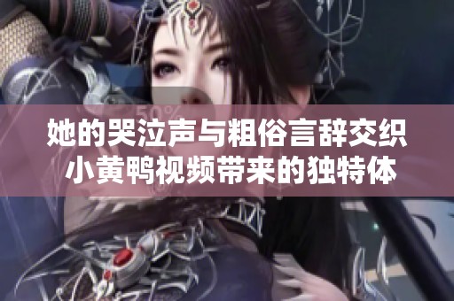 她的哭泣声与粗俗言辞交织 小黄鸭视频带来的独特体验