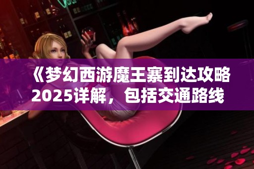 《梦幻西游魔王寨到达攻略2025详解，包括交通路线和注意事项》