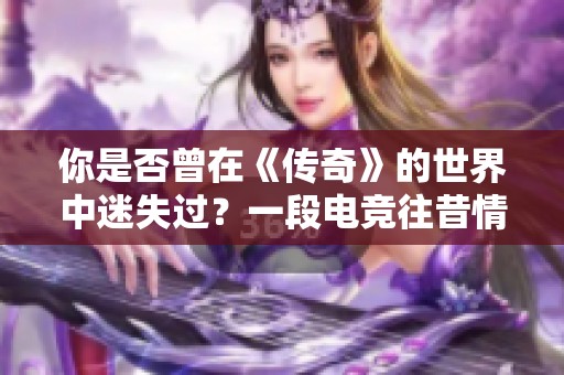 你是否曾在《传奇》的世界中迷失过？一段电竞往昔情怀等你重温与分享