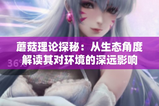 蘑菇理论探秘：从生态角度解读其对环境的深远影响