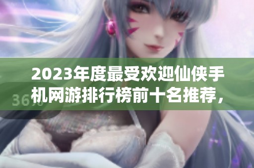 2023年度最受欢迎仙侠手机网游排行榜前十名推荐，畅游虚拟仙侠世界的绝佳选择
