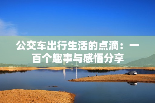 公交车出行生活的点滴：一百个趣事与感悟分享
