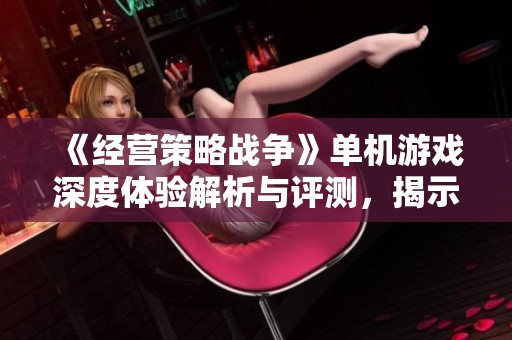 《经营策略战争》单机游戏深度体验解析与评测，揭示其独特魅力与玩法策略