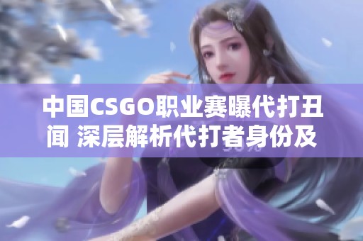 中国CSGO职业赛曝代打丑闻 深层解析代打者身份及其影响