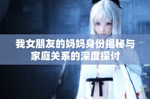 我女朋友的妈妈身份揭秘与家庭关系的深度探讨