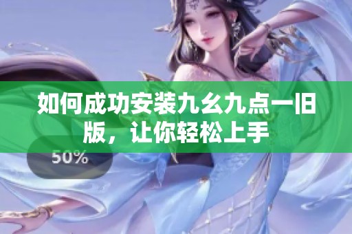 如何成功安装九幺九点一旧版，让你轻松上手