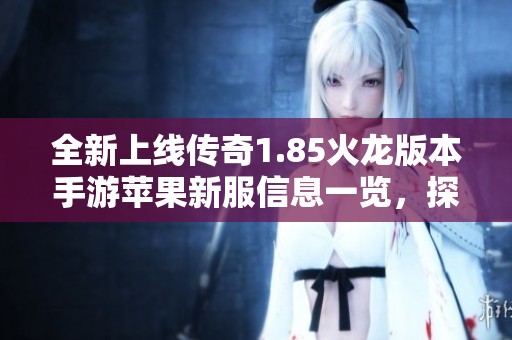 全新上线传奇1.85火龙版本手游苹果新服信息一览，探索更多精彩玩法与活动
