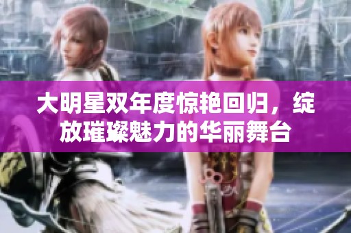 大明星双年度惊艳回归，绽放璀璨魅力的华丽舞台