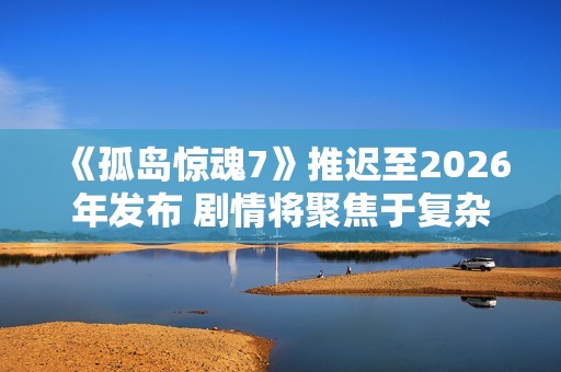 《孤岛惊魂7》推迟至2026年发布 剧情将聚焦于复杂家族斗争故事
