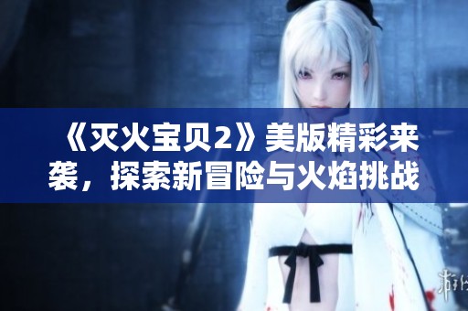 《灭火宝贝2》美版精彩来袭，探索新冒险与火焰挑战