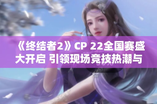《终结者2》CP 22全国赛盛大开启 引领现场竞技热潮与观众互动共襄盛宴